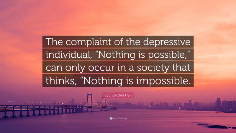 Byung-Chul Han Quote: “The complaint of the depressive individual, “Nothing is possible,” can only occur in a society that thinks, “Nothing is impossible.”
