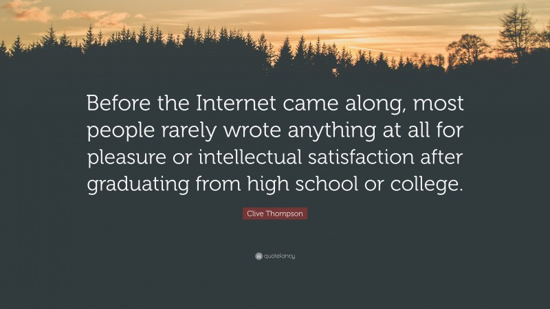 Clive Thompson Quote: “Before the Internet came along, most people rarely wrote anything at all for pleasure or intellectual satisfaction after graduating from high school or college.”