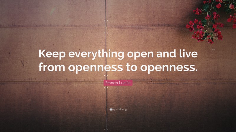 Francis Lucille Quote: “Keep everything open and live from openness to openness.”
