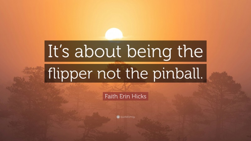 Faith Erin Hicks Quote: “It’s about being the flipper not the pinball.”