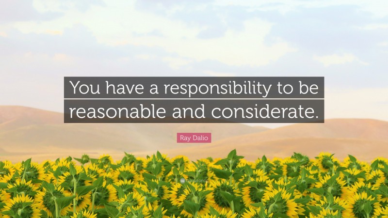 Ray Dalio Quote: “You have a responsibility to be reasonable and considerate.”