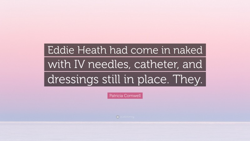 Patricia Cornwell Quote: “Eddie Heath had come in naked with IV needles, catheter, and dressings still in place. They.”