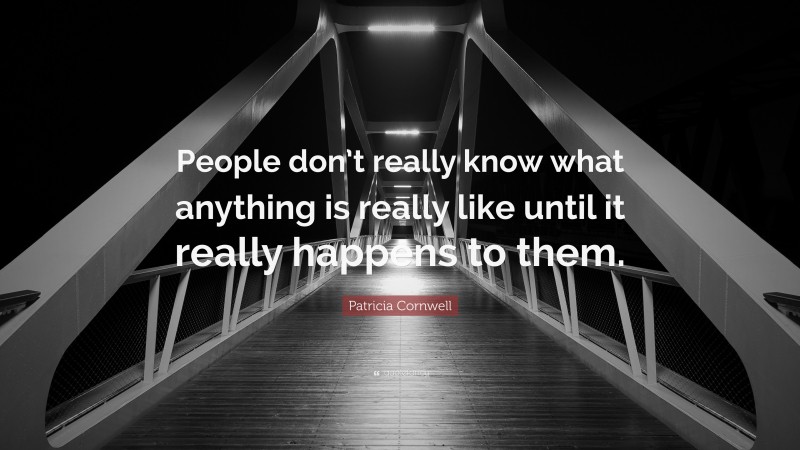Patricia Cornwell Quote: “People don’t really know what anything is really like until it really happens to them.”
