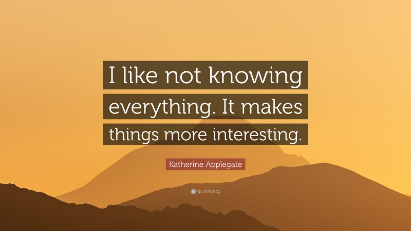 Katherine Applegate Quote: “I like not knowing everything. It makes things more interesting.”