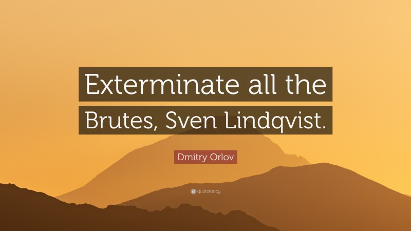 Dmitry Orlov Quote: “Exterminate all the Brutes, Sven Lindqvist.”