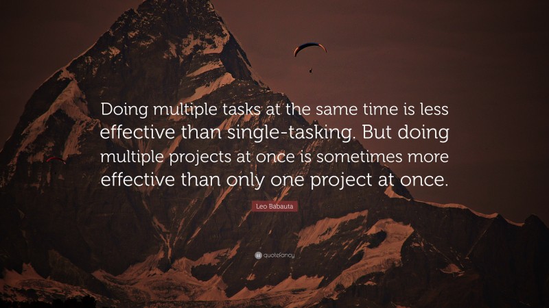 Leo Babauta Quote: “Doing multiple tasks at the same time is less effective than single-tasking. But doing multiple projects at once is sometimes more effective than only one project at once.”