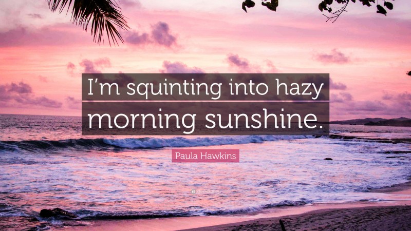 Paula Hawkins Quote: “I’m squinting into hazy morning sunshine.”