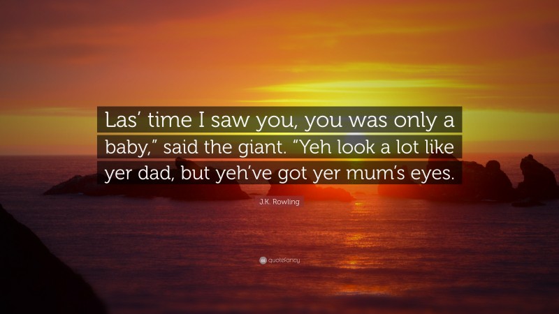 J.K. Rowling Quote: “Las’ time I saw you, you was only a baby,” said the giant. “Yeh look a lot like yer dad, but yeh’ve got yer mum’s eyes.”