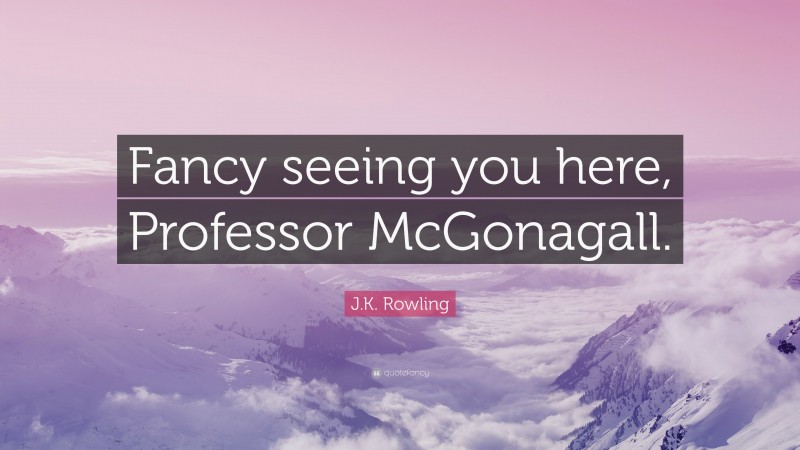 J.K. Rowling Quote: “Fancy seeing you here, Professor McGonagall.”