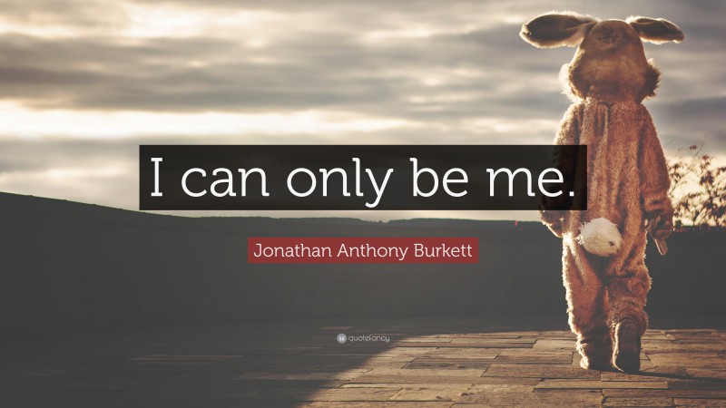 Jonathan Anthony Burkett Quote: “I can only be me.”