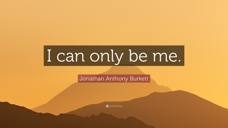 Jonathan Anthony Burkett Quote: “I can only be me.”