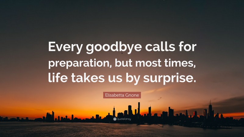 Elisabetta Gnone Quote: “Every goodbye calls for preparation, but most times, life takes us by surprise.”