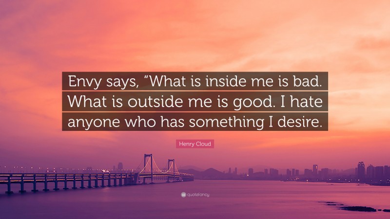 Henry Cloud Quote: “Envy says, “What is inside me is bad. What is outside me is good. I hate anyone who has something I desire.”