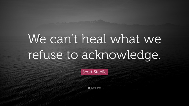 Scott Stabile Quote: “We can’t heal what we refuse to acknowledge.”
