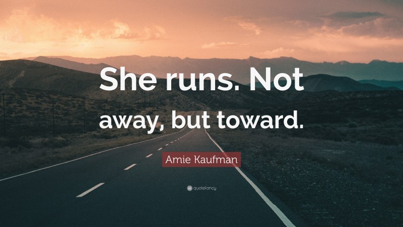 Amie Kaufman Quote: “She runs. Not away, but toward.”