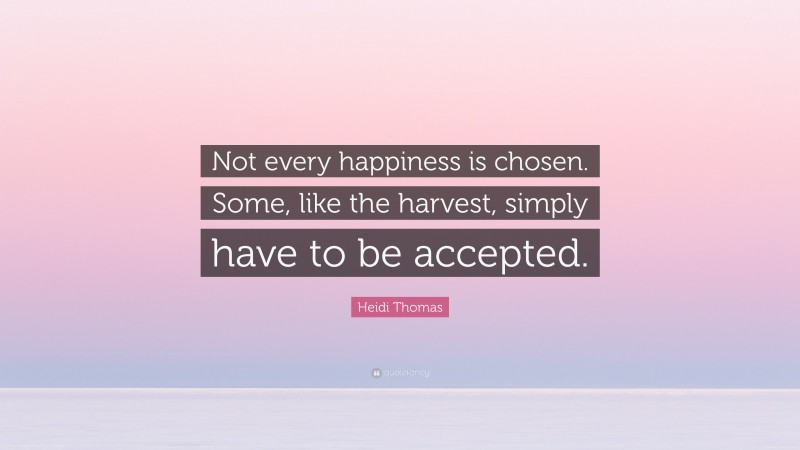 Heidi Thomas Quote: “Not every happiness is chosen. Some, like the harvest, simply have to be accepted.”