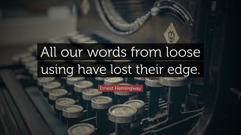 Ernest Hemingway Quote: “All our words from loose using have lost their edge.”
