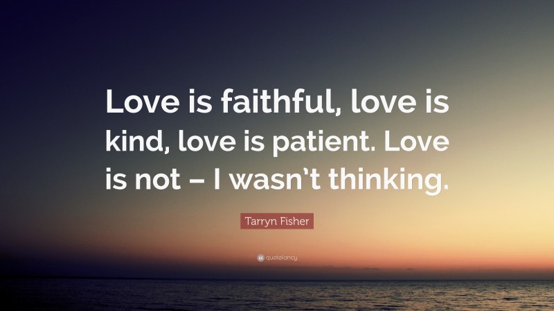 Tarryn Fisher Quote: “Love is faithful, love is kind, love is patient. Love is not – I wasn’t thinking.”