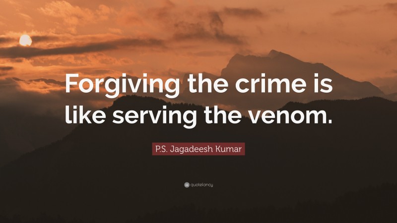 P.S. Jagadeesh Kumar Quote: “Forgiving the crime is like serving the venom.”