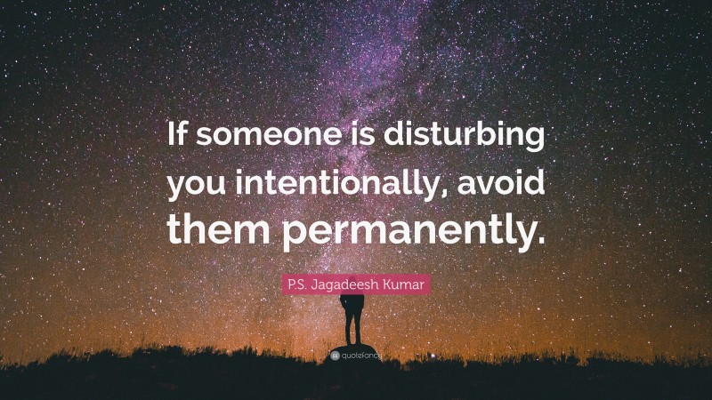 P.S. Jagadeesh Kumar Quote: “If someone is disturbing you intentionally, avoid them permanently.”