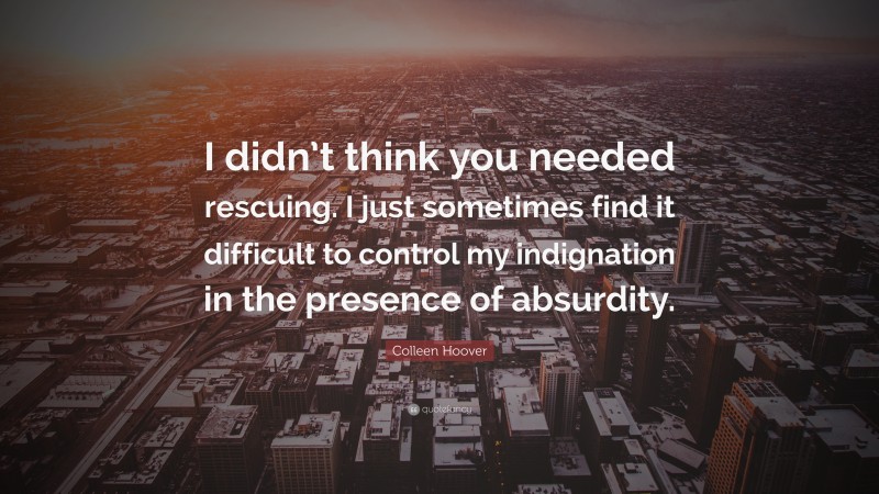 Colleen Hoover Quote: “I didn’t think you needed rescuing. I just sometimes find it difficult to control my indignation in the presence of absurdity.”