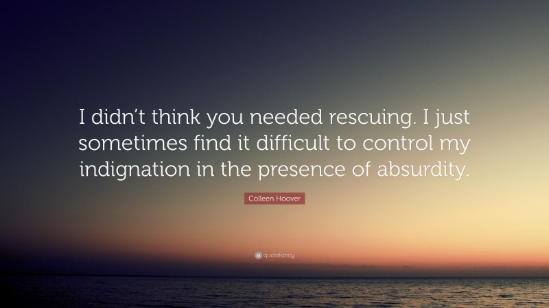 Colleen Hoover Quote: “I didn’t think you needed rescuing. I just sometimes find it difficult to control my indignation in the presence of absurdity.”