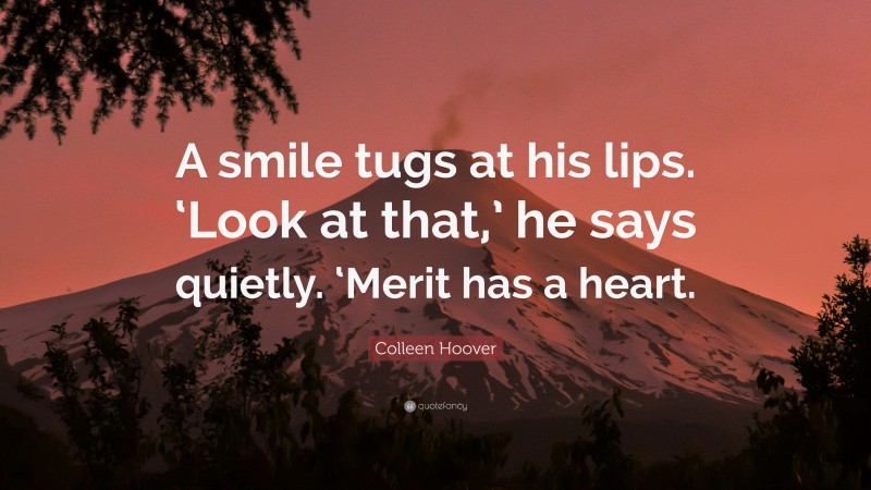 Colleen Hoover Quote: “A smile tugs at his lips. ‘Look at that,’ he says quietly. ‘Merit has a heart.”