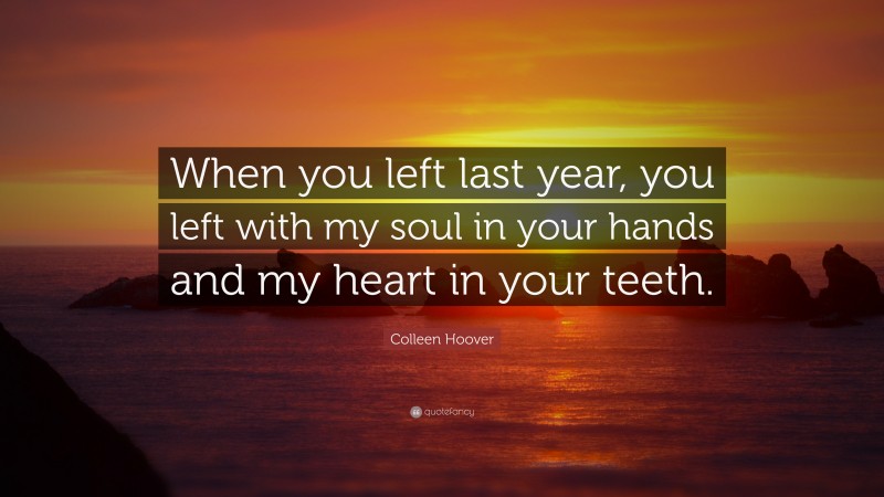 Colleen Hoover Quote: “When you left last year, you left with my soul in your hands and my heart in your teeth.”