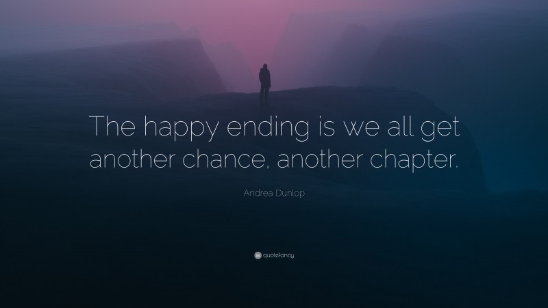 Andrea Dunlop Quote: “The happy ending is we all get another chance, another chapter.”