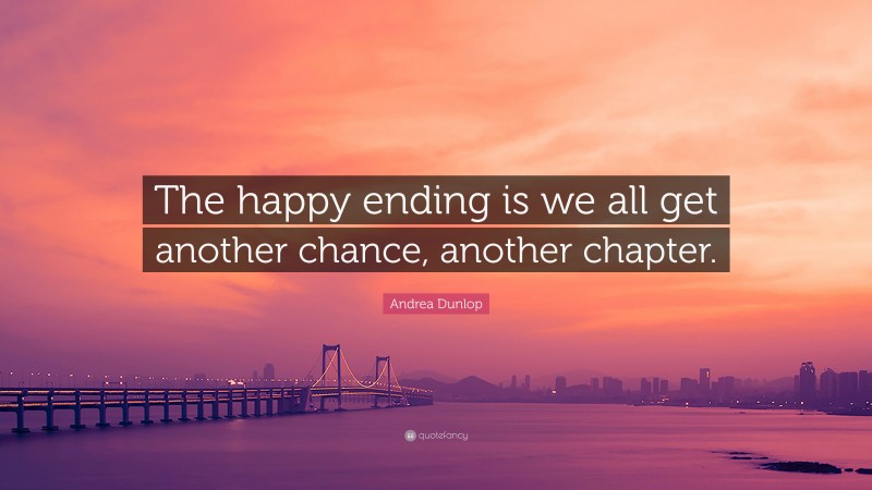 Andrea Dunlop Quote: “The happy ending is we all get another chance, another chapter.”