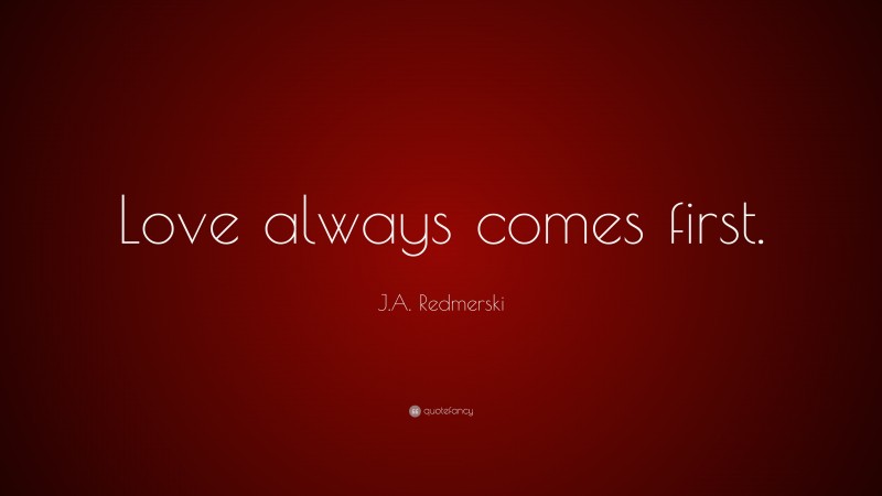 J.A. Redmerski Quote: “Love always comes first.”