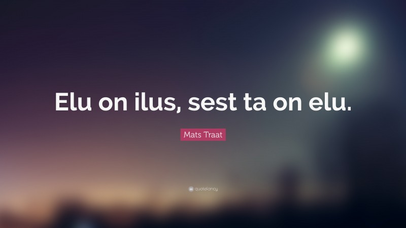Mats Traat Quote: “Elu on ilus, sest ta on elu.”