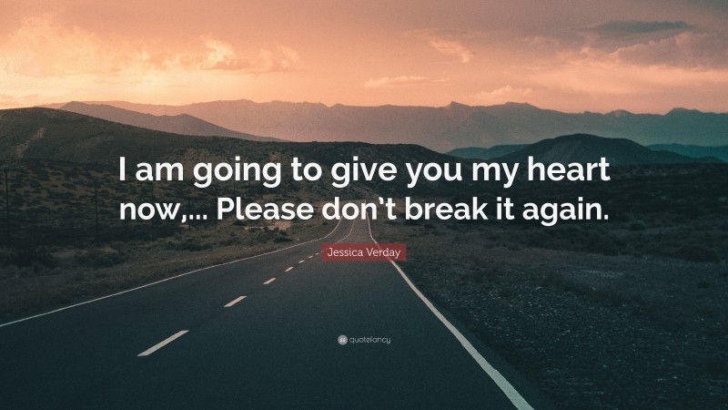Jessica Verday Quote: “I am going to give you my heart now,... Please don’t break it again.”