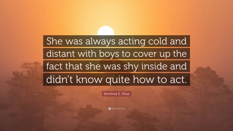 Winifred E. Wise Quote: “She was always acting cold and distant with boys to cover up the fact that she was shy inside and didn’t know quite how to act.”