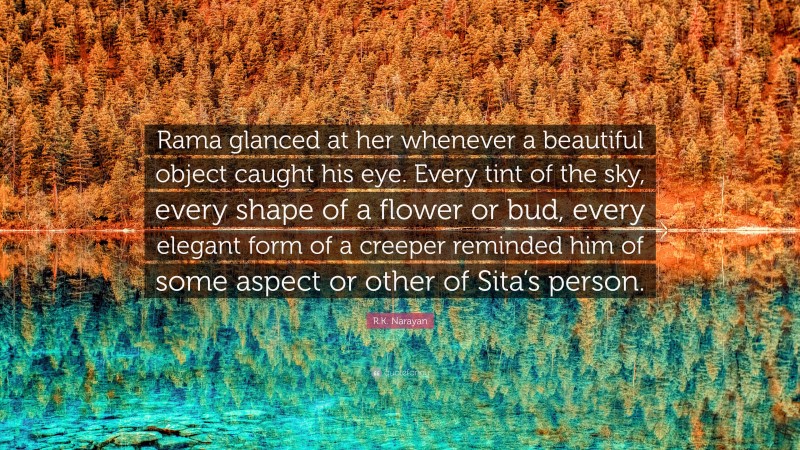 R.K. Narayan Quote: “Rama glanced at her whenever a beautiful object caught his eye. Every tint of the sky, every shape of a flower or bud, every elegant form of a creeper reminded him of some aspect or other of Sita’s person.”
