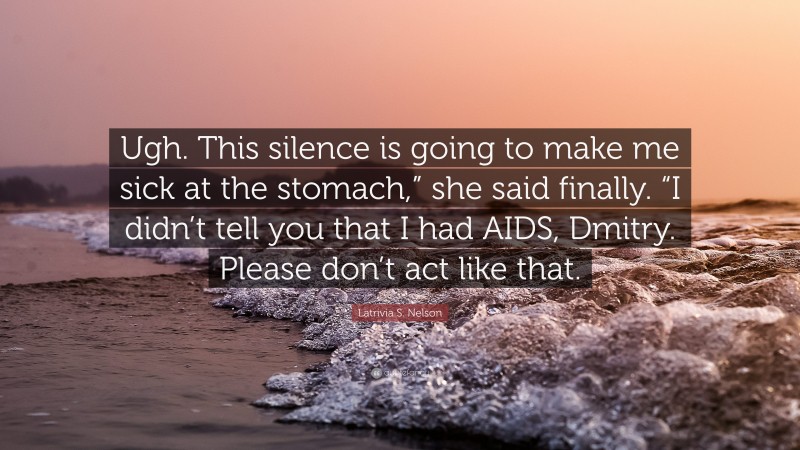 Latrivia S. Nelson Quote: “Ugh. This silence is going to make me sick at the stomach,” she said finally. “I didn’t tell you that I had AIDS, Dmitry. Please don’t act like that.”