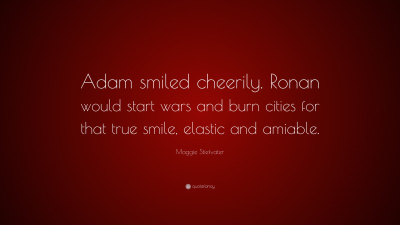 Maggie Stiefvater Quote: “Adam smiled cheerily. Ronan would start wars and burn cities for that true smile, elastic and amiable.”
