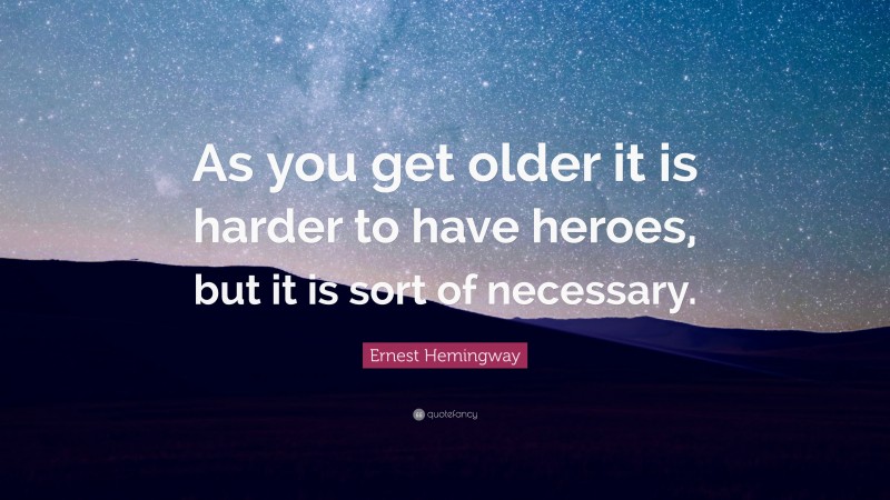 Ernest Hemingway Quote: “As you get older it is harder to have heroes, but it is sort of necessary.”