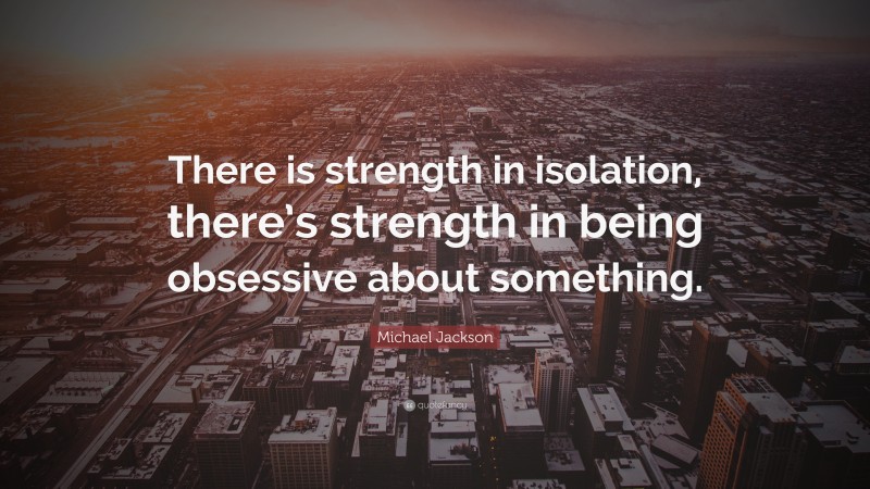 Michael Jackson Quote: “There is strength in isolation, there’s strength in being obsessive about something.”