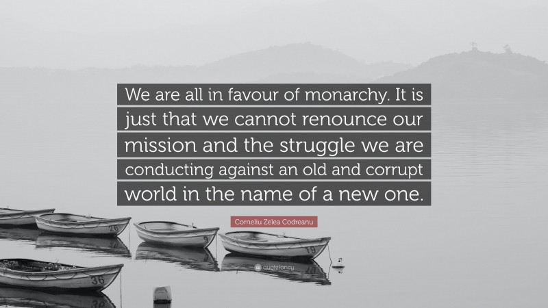 Corneliu Zelea Codreanu Quote: “We are all in favour of monarchy. It is just that we cannot renounce our mission and the struggle we are conducting against an old and corrupt world in the name of a new one.”