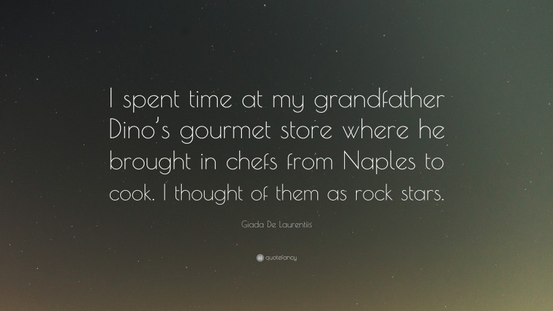 Giada De Laurentiis Quote: “I spent time at my grandfather Dino’s gourmet store where he brought in chefs from Naples to cook. I thought of them as rock stars.”