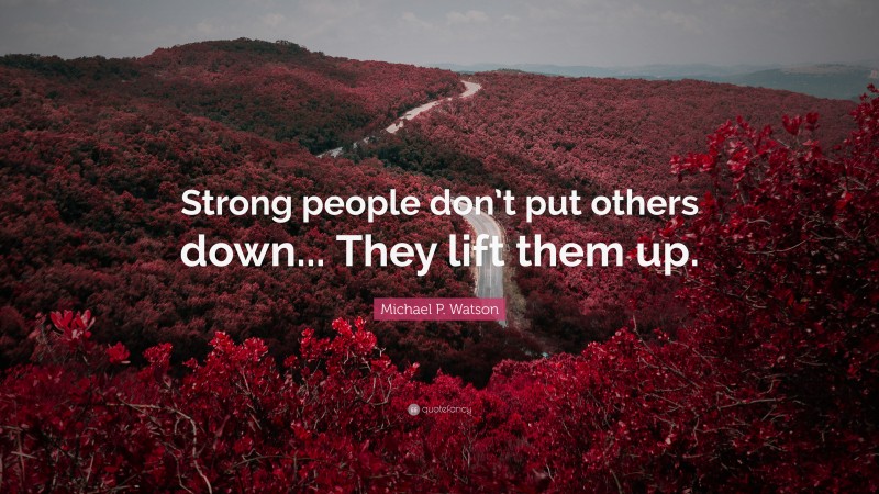 Michael P. Watson Quote: “Strong people don’t put others down... They lift them up.”