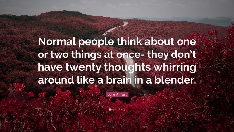 Julie A. Fast Quote: “Normal people think about one or two things at once- they don’t have twenty thoughts whirring around like a brain in a blender.”