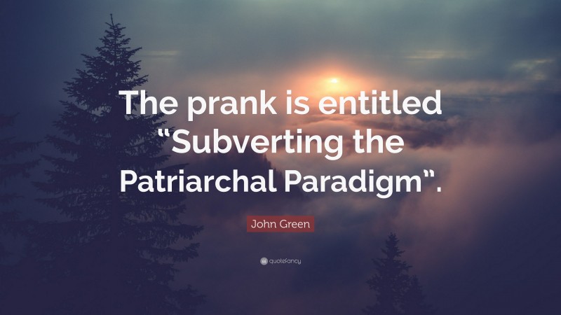 John Green Quote: “The prank is entitled “Subverting the Patriarchal Paradigm”.”