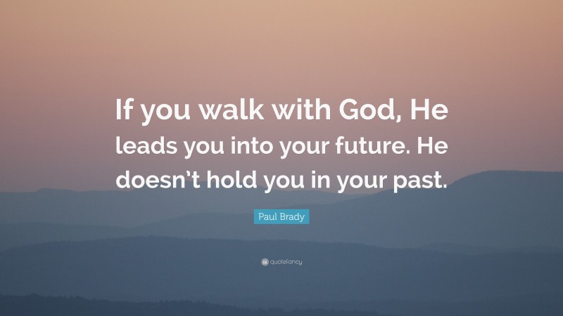 Paul Brady Quote: “If you walk with God, He leads you into your future. He doesn’t hold you in your past.”