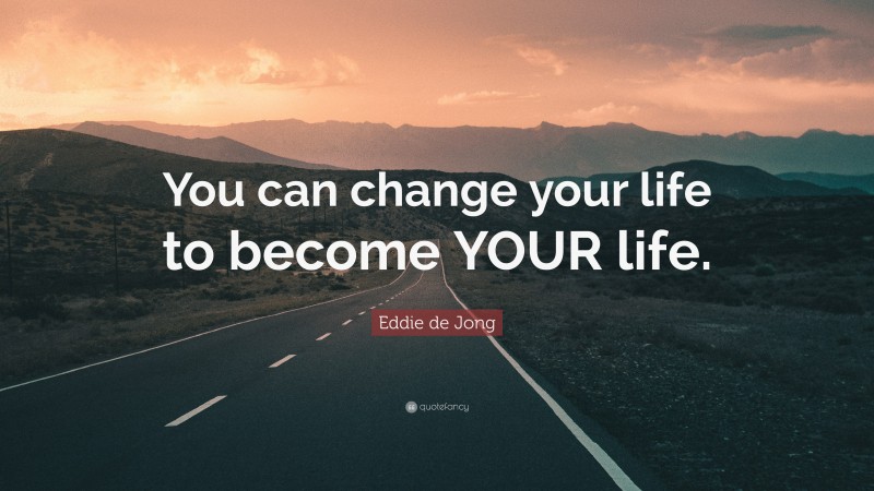 Eddie de Jong Quote: “You can change your life to become YOUR life.”