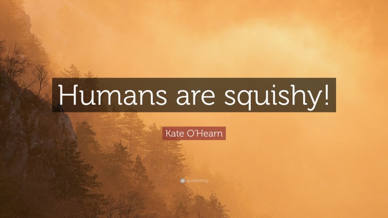 Kate O'Hearn Quote: “Humans are squishy!”