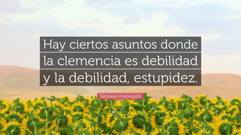 Santiago Posteguillo Quote: “Hay ciertos asuntos donde la clemencia es debilidad y la debilidad, estupidez.”
