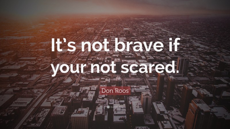 Don Roos Quote: “It’s not brave if your not scared.”