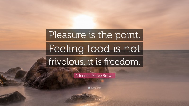 Adrienne Maree Brown Quote: “Pleasure is the point. Feeling food is not frivolous, it is freedom.”